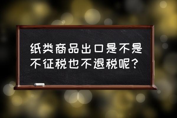 中国卫生纸出口有没有退税 纸类商品出口是不是不征税也不退税呢？