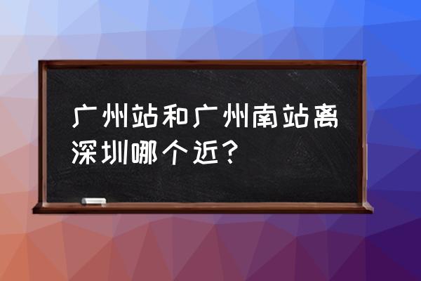 广州南站开车到深圳要多久 广州站和广州南站离深圳哪个近？