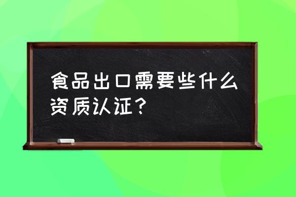 食品外贸出口需要什么资质 食品出口需要些什么资质认证？