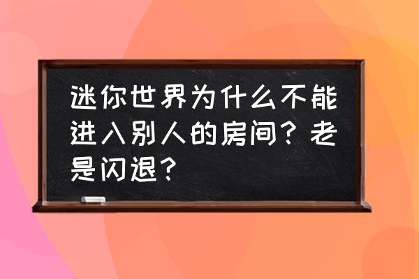 4399迷你世界如何管理器 迷你世界为什么不能进入别人的房间？老是闪退？