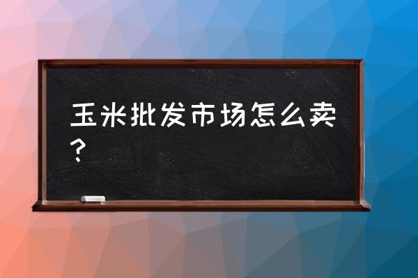 安庆哪里有玉米批发市场 玉米批发市场怎么卖？