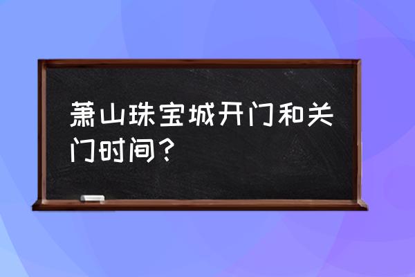 萧山哪有指甲油批发市场 萧山珠宝城开门和关门时间？