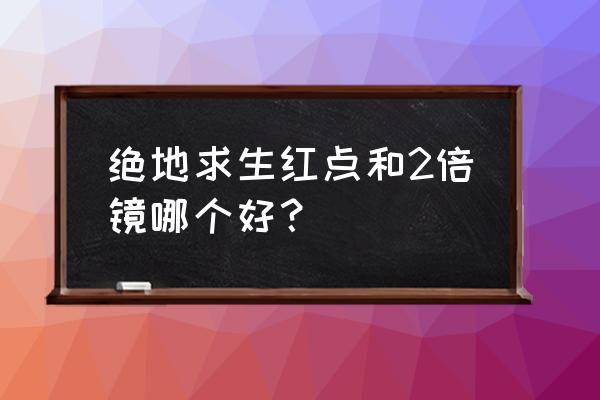 绝地求生红点全息选哪个 绝地求生红点和2倍镜哪个好？