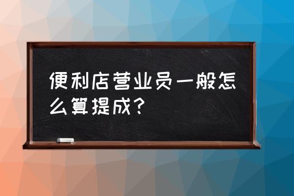 零售店怎么算提成 便利店营业员一般怎么算提成？