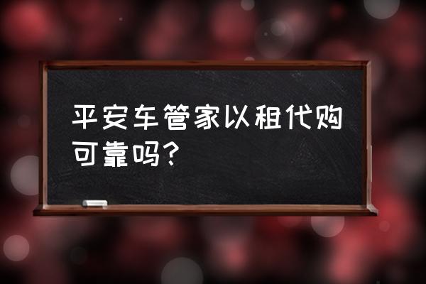 平安商用车融资租赁怎么样 平安车管家以租代购可靠吗？