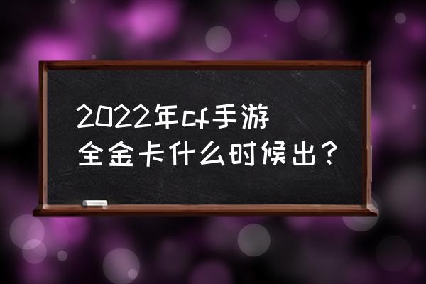 cf手游什么时候有金卡 2022年cf手游全金卡什么时候出？