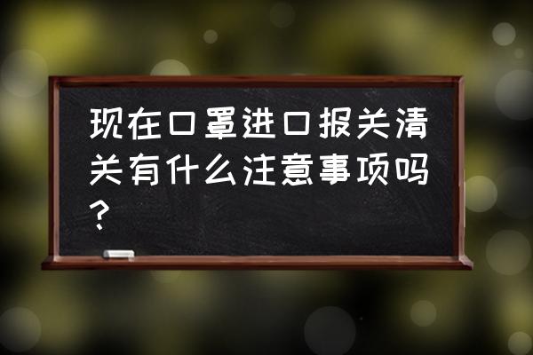 单位进口口罩邮寄要报关吗 现在口罩进口报关清关有什么注意事项吗？