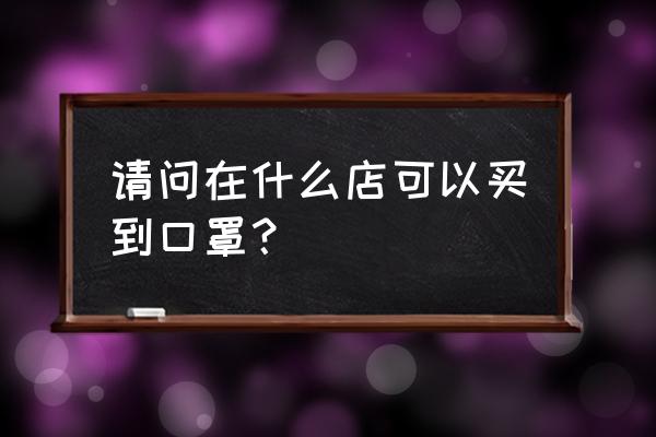 长春现在哪里有口罩 请问在什么店可以买到口罩？