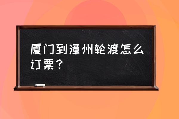 漳州港到厦门的船多久 厦门到漳州轮渡怎么订票？