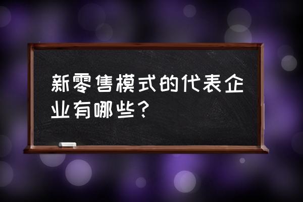 新零售模式和代表企业有哪些 新零售模式的代表企业有哪些？