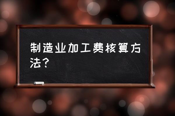 如何计算产品代加工费 制造业加工费核算方法？