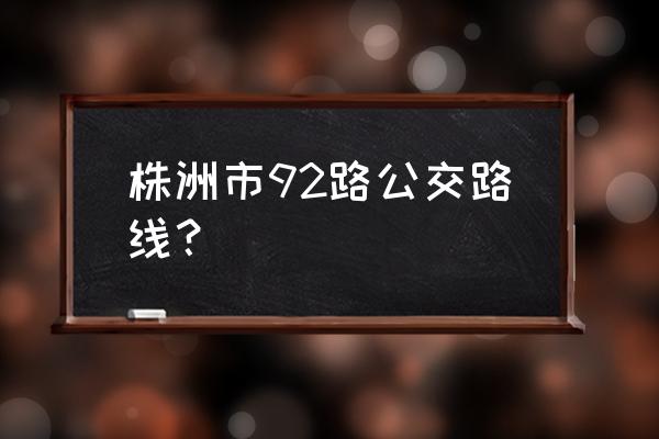 株洲天元区到高铁站有几路车 株洲市92路公交路线？