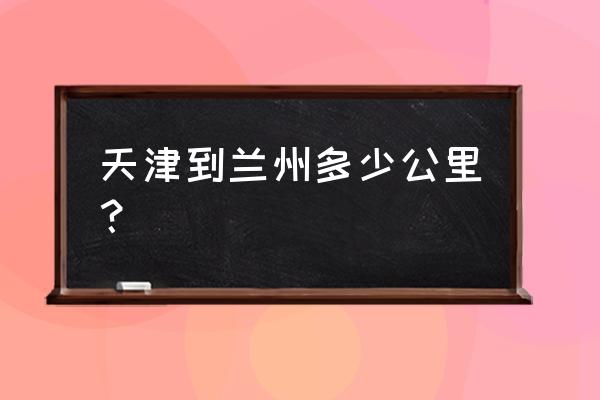 兰州开车到天津多少公里数 天津到兰州多少公里？