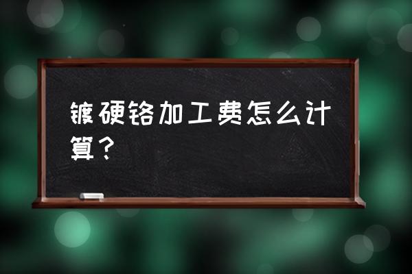 电镀加工费怎么核算 镀硬铬加工费怎么计算？