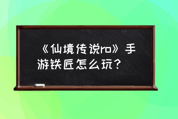 仙境传说ro手推车在哪买 《仙境传说ro》手游铁匠怎么玩？