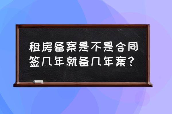 租赁合同备案时间是什么 租房备案是不是合同签几年就备几年案？