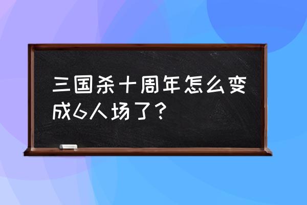 现在的三国杀是怎样的呢 三国杀十周年怎么变成6人场了？