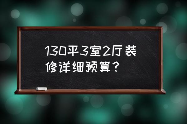 巢湖三室二厅装修多少钱 130平3室2厅装修详细预算？