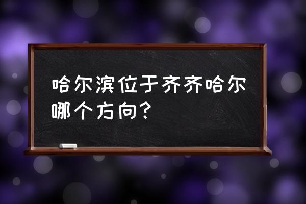 齐齐哈尔东南是什么城市 哈尔滨位于齐齐哈尔哪个方向？