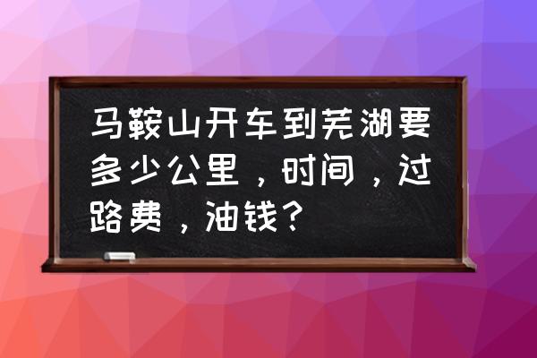 马鞍山到无为多少公里 马鞍山开车到芜湖要多少公里，时间，过路费，油钱？