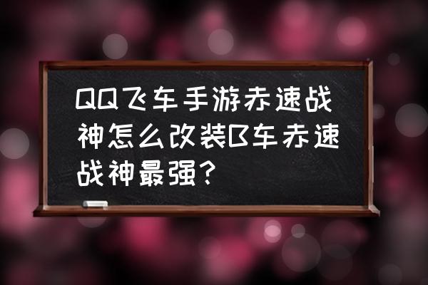 手游飞车赤峰战神哪里 QQ飞车手游赤速战神怎么改装B车赤速战神最强？