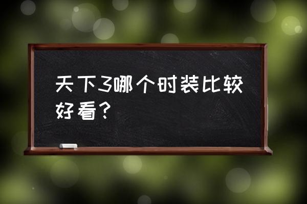 什么网页游戏时装好看 天下3哪个时装比较好看？