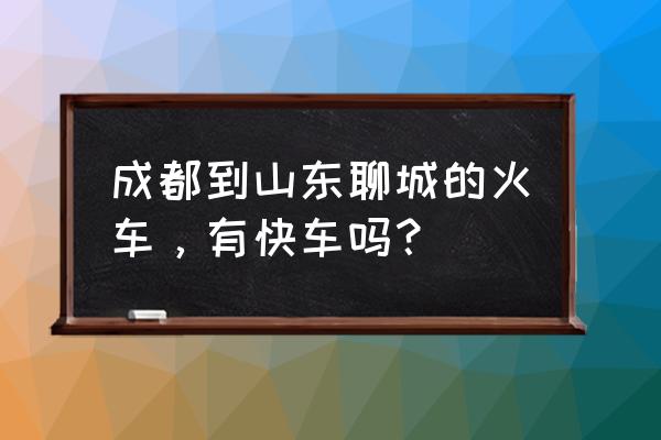 成都到山东聊城怎么走最快 成都到山东聊城的火车，有快车吗？