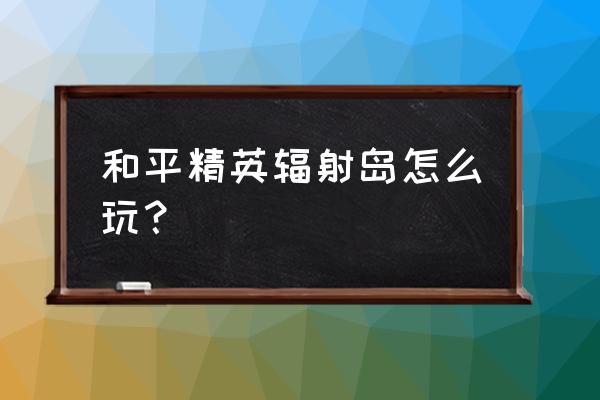 辐射岛有工业级装备吗 和平精英辐射岛怎么玩？