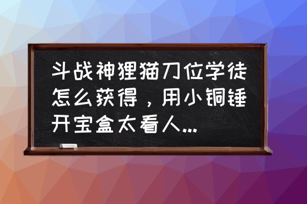 斗战神制符怎么升级 斗战神狸猫刀位学徒怎么获得，用小铜锤开宝盒太看人品，拍卖行又太贵，想知道哪里副本掉落？