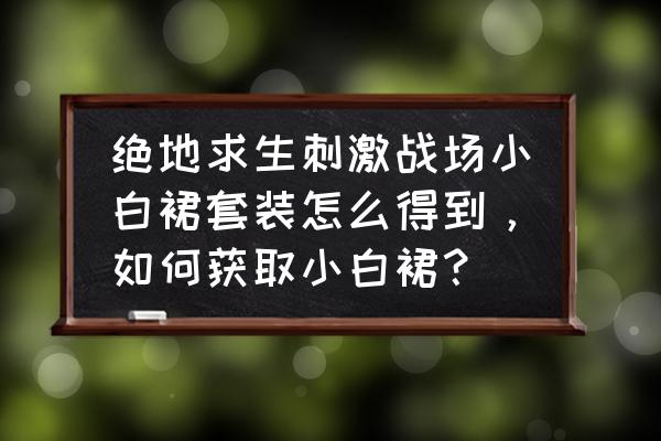 绝地求生白校服配什么裤子 绝地求生刺激战场小白裙套装怎么得到，如何获取小白裙？