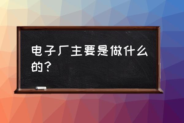 秋长哪些电子厂可外发加工 电子厂主要是做什么的？