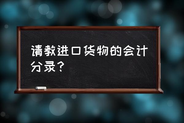 进口商品要如何入账 请教进口货物的会计分录？