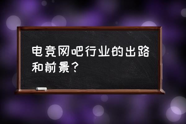 电竞行业的未来发展前景怎么样 电竞网吧行业的出路和前景？