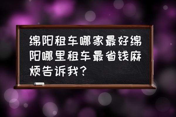 绵阳婚车租赁哪家价格便宜 绵阳租车哪家最好绵阳哪里租车最省钱麻烦告诉我？