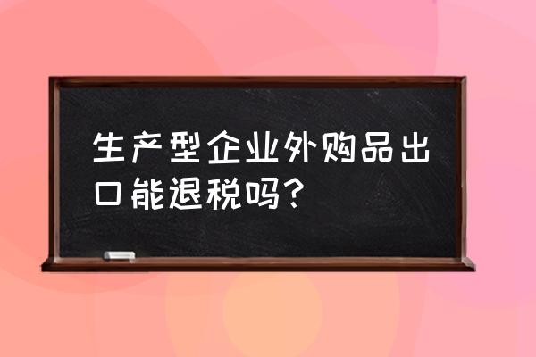 工厂外购产成品出口可以退税吗 生产型企业外购品出口能退税吗？