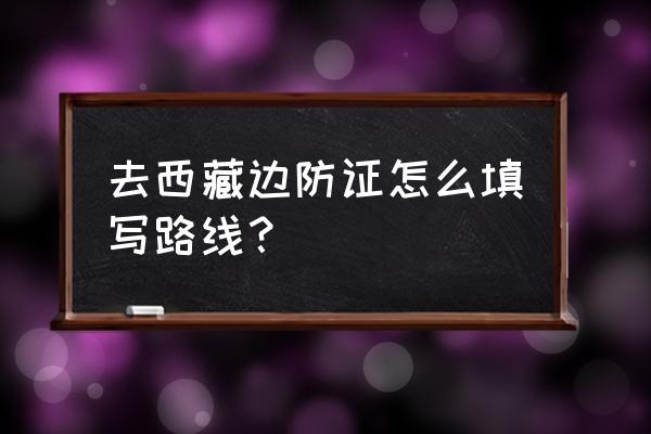 阿里地区到拉萨要办边防证吗 去西藏边防证怎么填写路线？