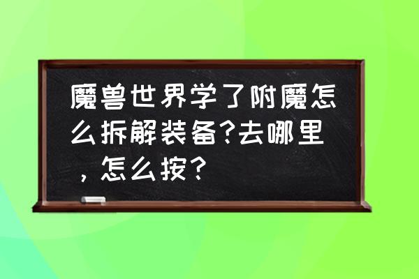 魔兽世界装备分解在哪里 魔兽世界学了附魔怎么拆解装备?去哪里，怎么按？