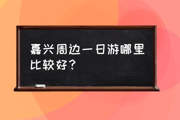 嘉兴附近的地方一日游有哪些地方 嘉兴周边一日游哪里比较好？