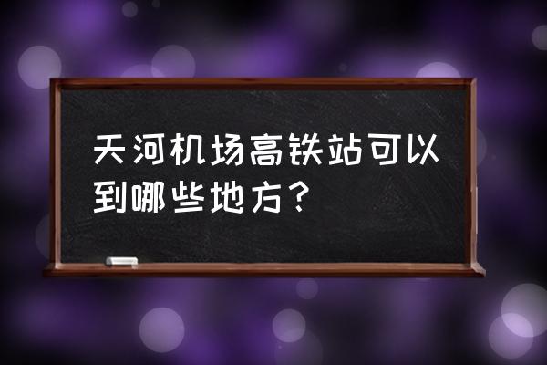 天河机场有到咸宁车吗 天河机场高铁站可以到哪些地方？