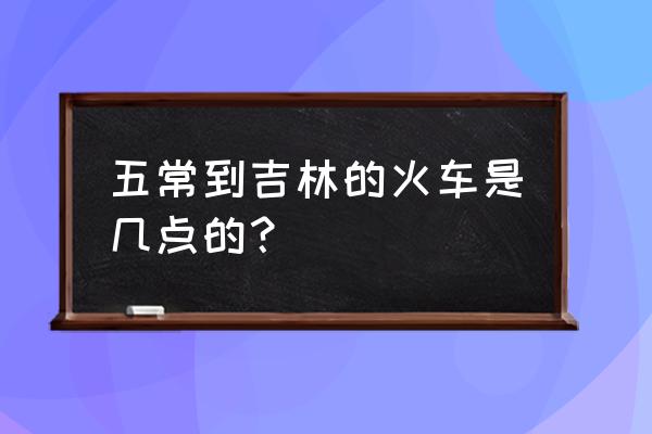 从五常到吉林火车都有几点的 五常到吉林的火车是几点的？