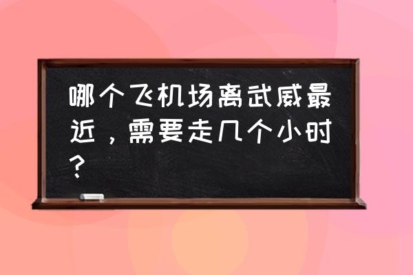 武威机场大巴几小时 哪个飞机场离武威最近，需要走几个小时？