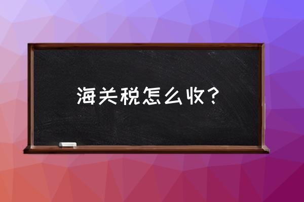 钢管出口海关怎样征收海关税 海关税怎么收？