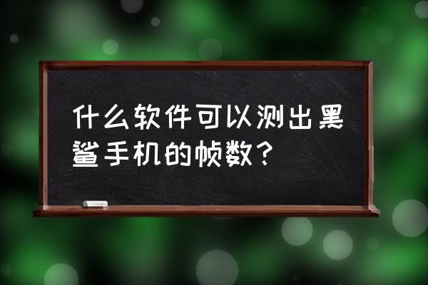 用哪个游戏测试手机性能 什么软件可以测出黑鲨手机的帧数？