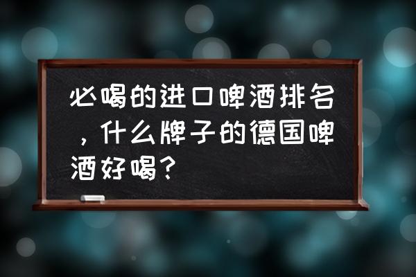 德国进口黑啤酒哪个牌子好 必喝的进口啤酒排名，什么牌子的德国啤酒好喝？