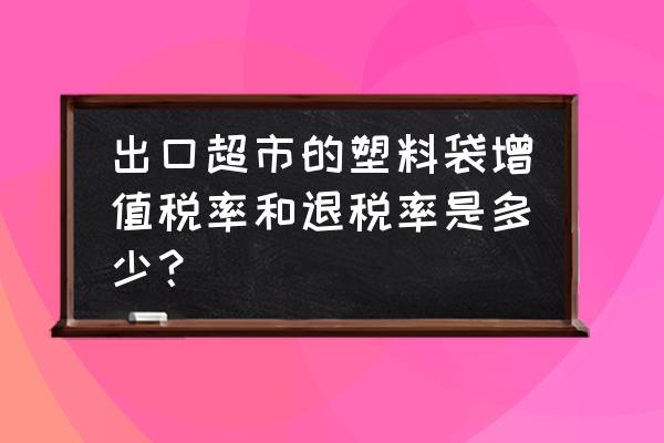 出口水泥袋有没有退税 出口超市的塑料袋增值税率和退税率是多少？