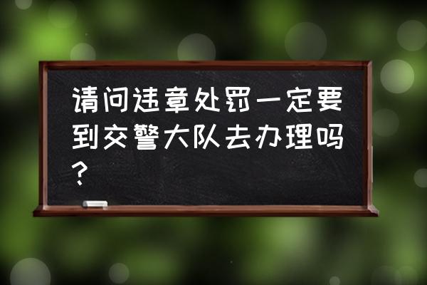 吴忠市处理违章要去哪 请问违章处罚一定要到交警大队去办理吗？