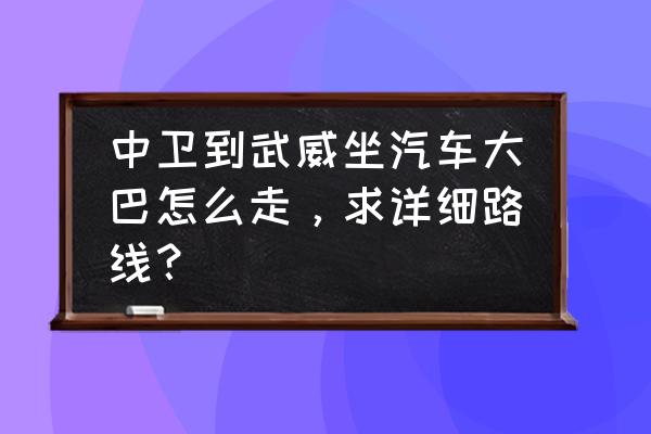 中卫到武威做汽车要多久 中卫到武威坐汽车大巴怎么走，求详细路线？