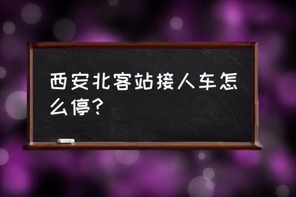 西安北客站怎么接人 西安北客站接人车怎么停？