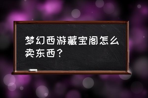 梦幻西游藏宝阁如何卖钱 梦幻西游藏宝阁怎么卖东西？