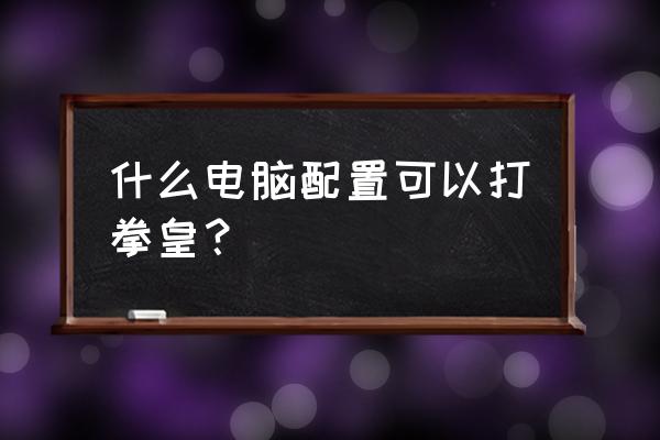 玩拳皇用哪个主机 什么电脑配置可以打拳皇？